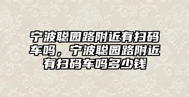 寧波聰園路附近有掃碼車嗎，寧波聰園路附近有掃碼車嗎多少錢