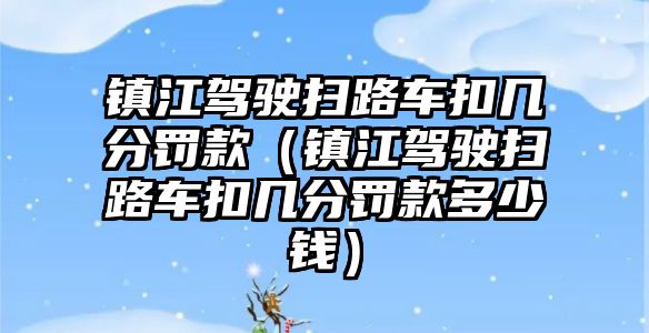 鎮江駕駛掃路車扣幾分罰款（鎮江駕駛掃路車扣幾分罰款多少錢）