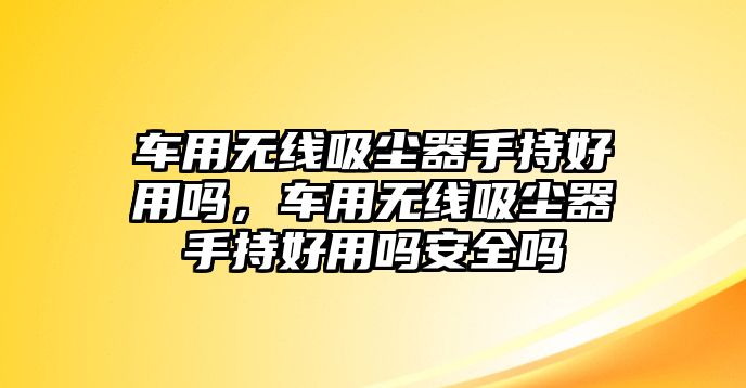 車用無線吸塵器手持好用嗎，車用無線吸塵器手持好用嗎安全嗎