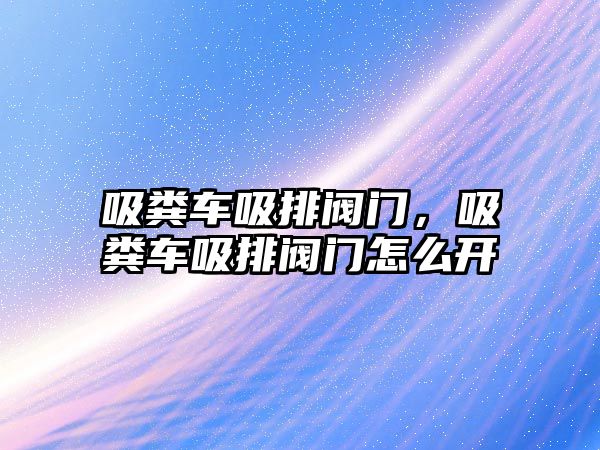 吸糞車吸排閥門，吸糞車吸排閥門怎么開