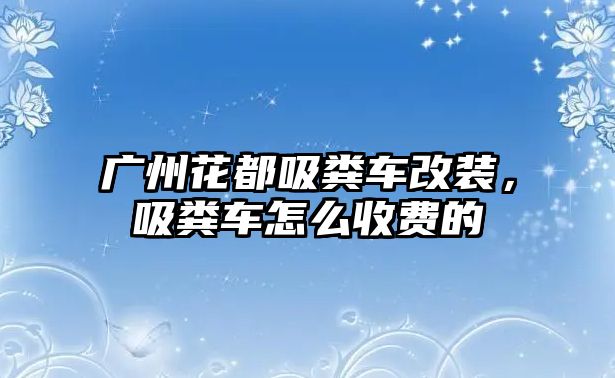 廣州花都吸糞車改裝，吸糞車怎么收費的