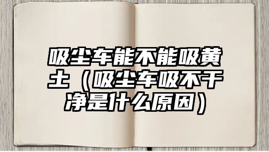 吸塵車能不能吸黃土（吸塵車吸不干凈是什么原因）