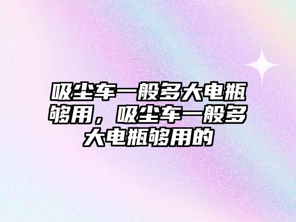 吸塵車一般多大電瓶夠用，吸塵車一般多大電瓶夠用的