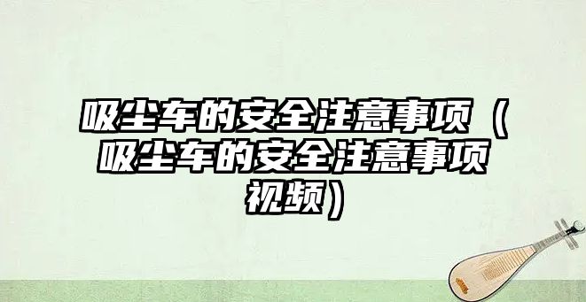 吸塵車的安全注意事項（吸塵車的安全注意事項視頻）