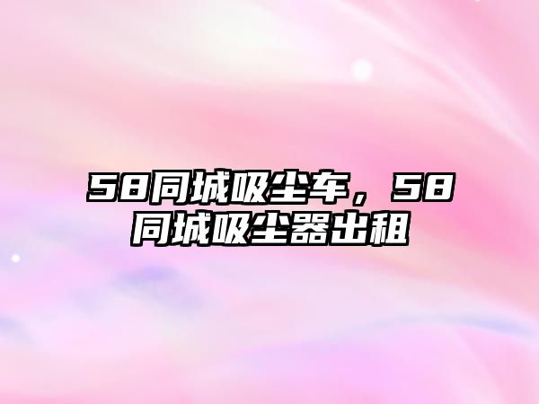 58同城吸塵車，58同城吸塵器出租