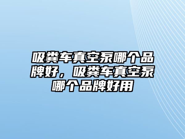 吸糞車真空泵哪個品牌好，吸糞車真空泵哪個品牌好用