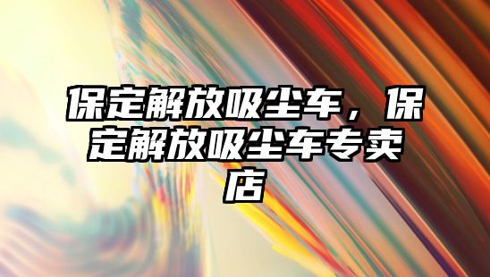 保定解放吸塵車，保定解放吸塵車專賣店