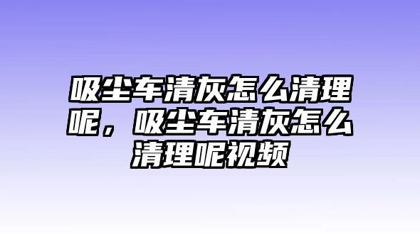 吸塵車清灰怎么清理呢，吸塵車清灰怎么清理呢視頻