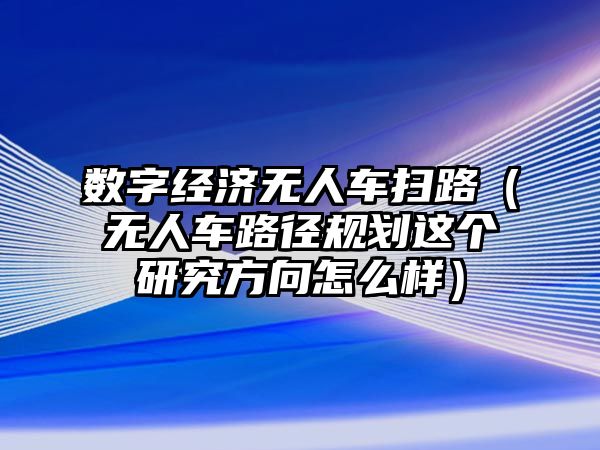 數字經濟無人車掃路（無人車路徑規劃這個研究方向怎么樣）