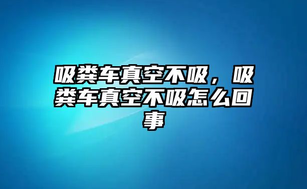 吸糞車真空不吸，吸糞車真空不吸怎么回事