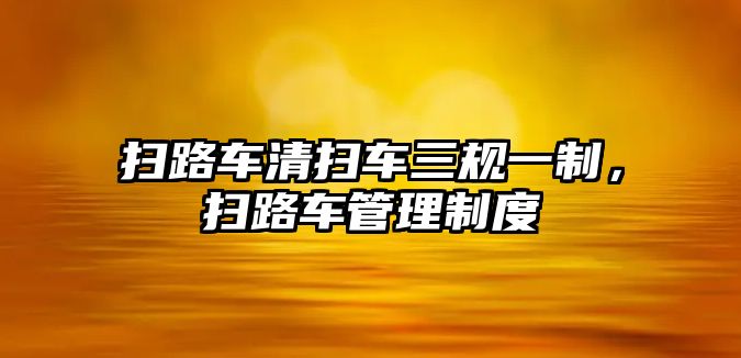 掃路車清掃車三規一制，掃路車管理制度