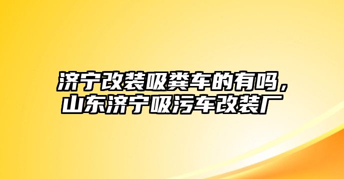 濟寧改裝吸糞車的有嗎，山東濟寧吸污車改裝廠