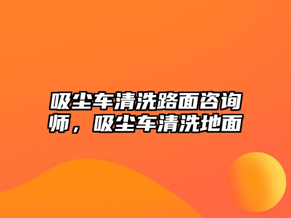 吸塵車清洗路面咨詢師，吸塵車清洗地面