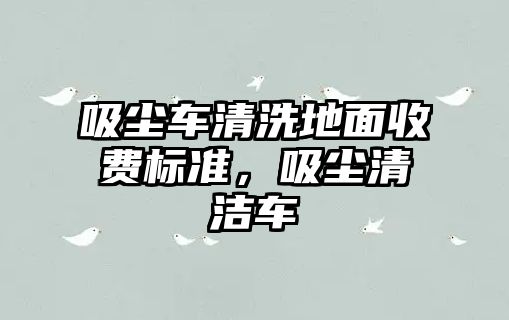 吸塵車清洗地面收費標準，吸塵清潔車