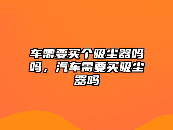 車需要買個吸塵器嗎嗎，汽車需要買吸塵器嗎