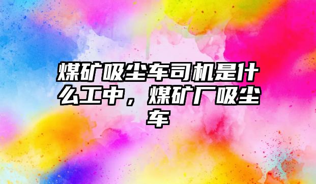 煤礦吸塵車司機是什么工中，煤礦廠吸塵車