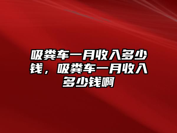 吸糞車一月收入多少錢，吸糞車一月收入多少錢啊