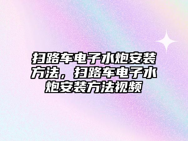 掃路車電子水炮安裝方法，掃路車電子水炮安裝方法視頻