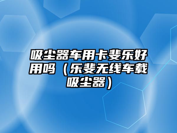 吸塵器車用卡斐樂好用嗎（樂斐無線車載吸塵器）