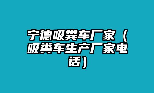 寧德吸糞車廠家（吸糞車生產(chǎn)廠家電話）