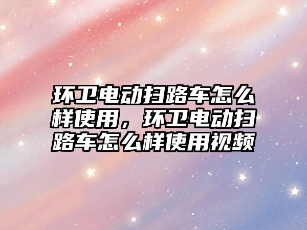 環衛電動掃路車怎么樣使用，環衛電動掃路車怎么樣使用視頻