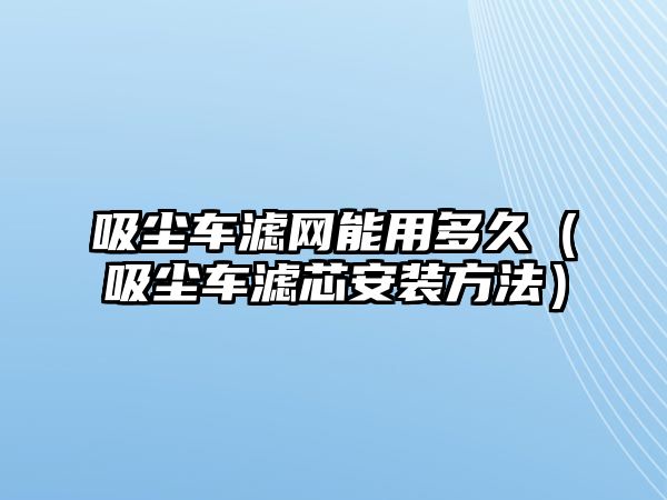 吸塵車濾網(wǎng)能用多久（吸塵車濾芯安裝方法）