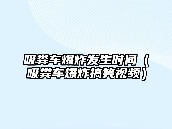 吸糞車爆炸發(fā)生時(shí)間（吸糞車爆炸搞笑視頻）