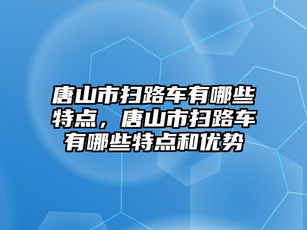 唐山市掃路車有哪些特點，唐山市掃路車有哪些特點和優勢