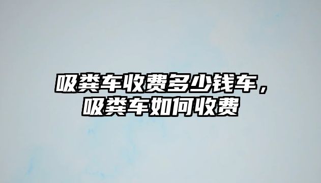 吸糞車收費多少錢車，吸糞車如何收費