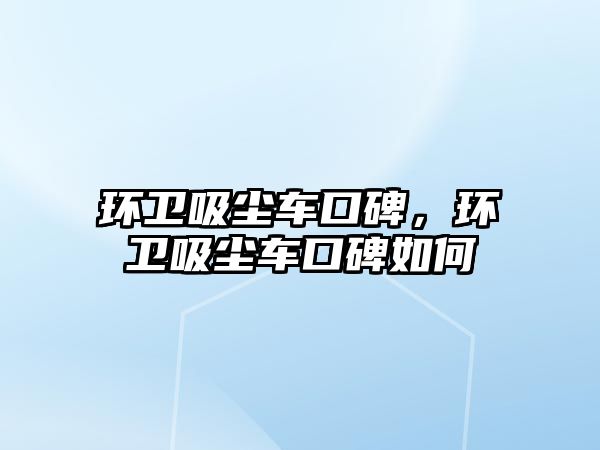 環衛吸塵車口碑，環衛吸塵車口碑如何