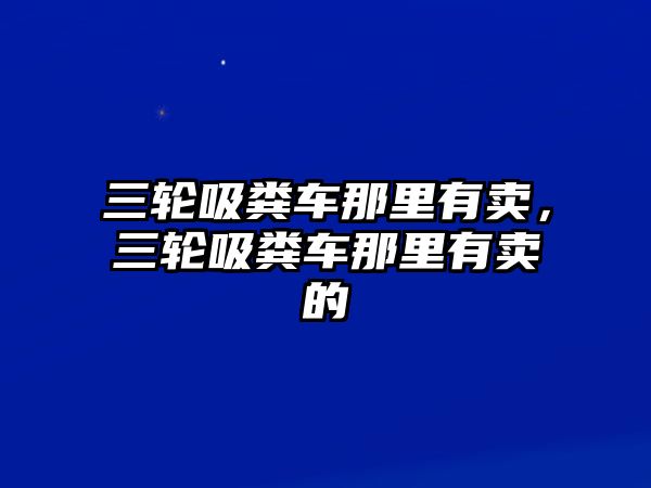 三輪吸糞車那里有賣，三輪吸糞車那里有賣的