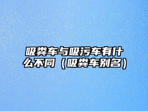 吸糞車與吸污車有什么不同（吸糞車別名）