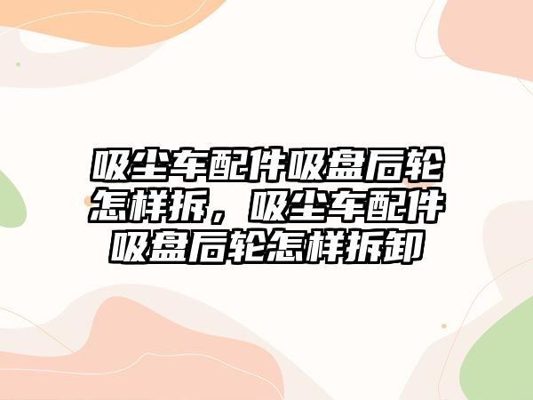 吸塵車配件吸盤后輪怎樣拆，吸塵車配件吸盤后輪怎樣拆卸