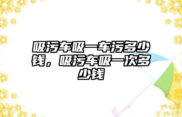 吸污車吸一車污多少錢，吸污車吸一次多少錢