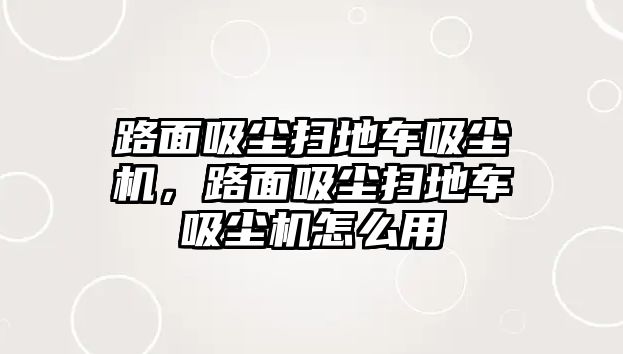 路面吸塵掃地車吸塵機(jī)，路面吸塵掃地車吸塵機(jī)怎么用