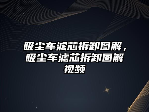 吸塵車濾芯拆卸圖解，吸塵車濾芯拆卸圖解視頻