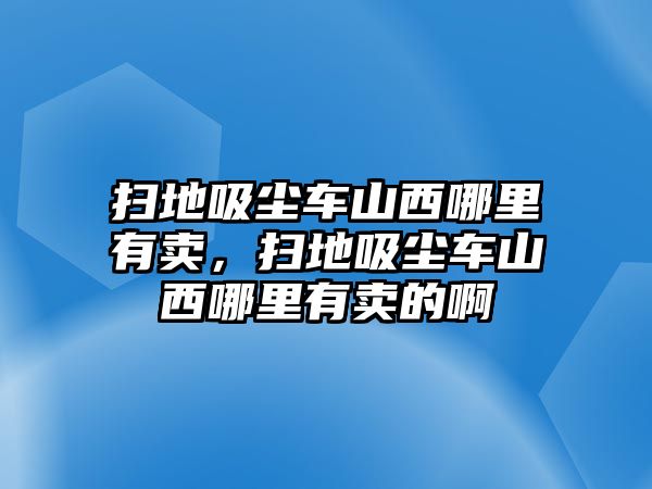 掃地吸塵車山西哪里有賣，掃地吸塵車山西哪里有賣的啊