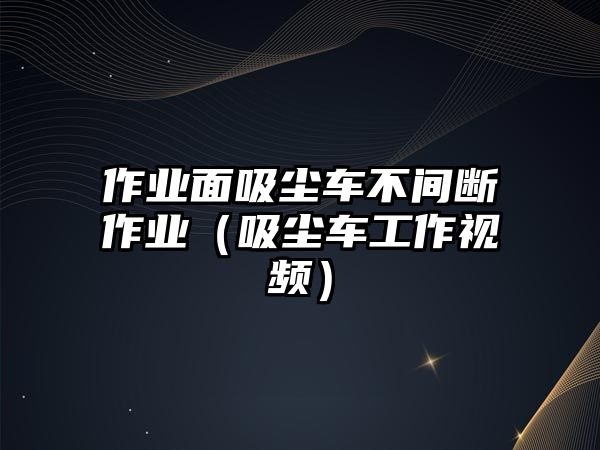 作業面吸塵車不間斷作業（吸塵車工作視頻）