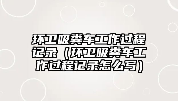 環衛吸糞車工作過程記錄（環衛吸糞車工作過程記錄怎么寫）