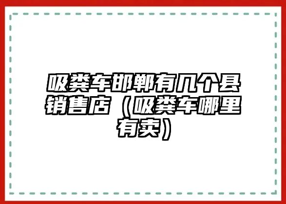 吸糞車邯鄲有幾個縣銷售店（吸糞車哪里有賣）