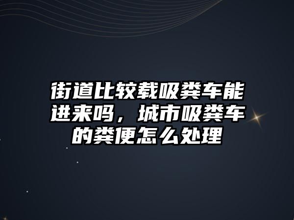 街道比較載吸糞車能進來嗎，城市吸糞車的糞便怎么處理