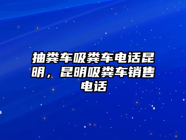 抽糞車吸糞車電話昆明，昆明吸糞車銷售電話