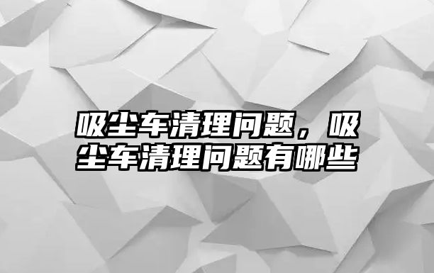 吸塵車清理問題，吸塵車清理問題有哪些