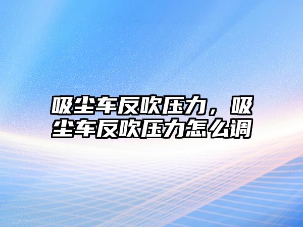 吸塵車反吹壓力，吸塵車反吹壓力怎么調