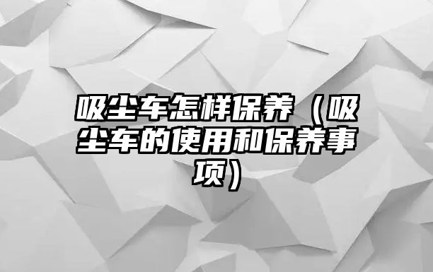 吸塵車怎樣保養（吸塵車的使用和保養事項）