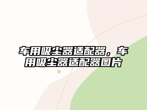 車用吸塵器適配器，車用吸塵器適配器圖片