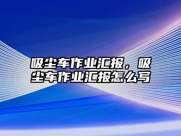 吸塵車作業匯報，吸塵車作業匯報怎么寫