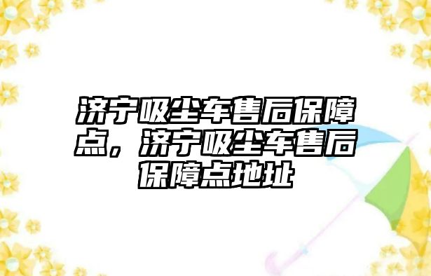 濟(jì)寧吸塵車售后保障點，濟(jì)寧吸塵車售后保障點地址