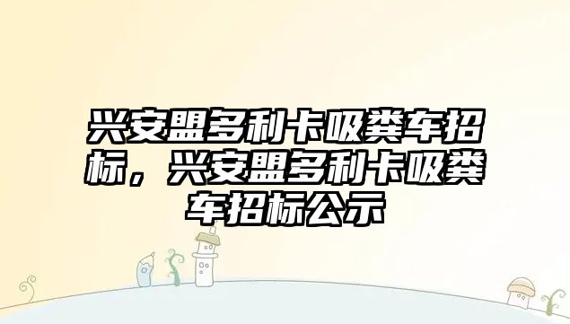 興安盟多利卡吸糞車招標，興安盟多利卡吸糞車招標公示