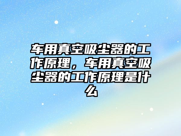 車用真空吸塵器的工作原理，車用真空吸塵器的工作原理是什么